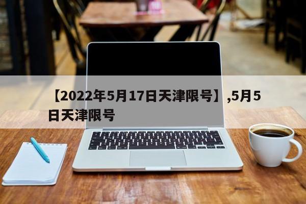 【2022年5月17日天津限号】,5月5日天津限号