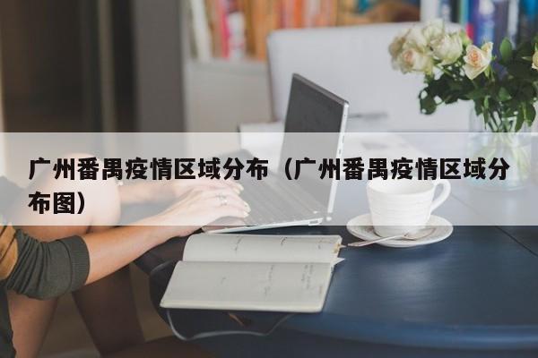广州番禺疫情区域分布（广州番禺疫情区域分布图）