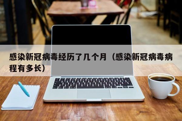 感染新冠病毒经历了几个月（感染新冠病毒病程有多长）