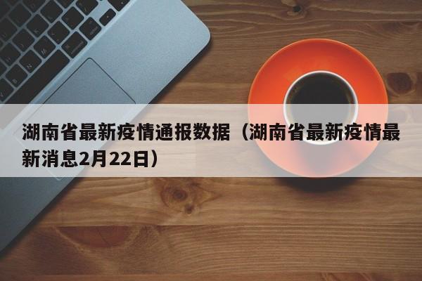 湖南省最新疫情通报数据（湖南省最新疫情最新消息2月22日）