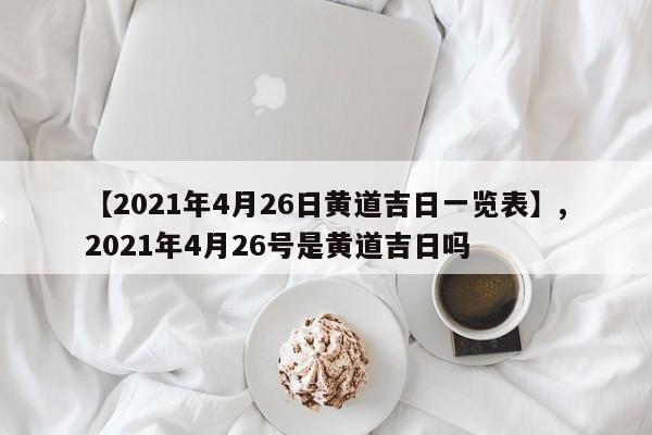 【2021年4月26日黄道吉日一览表】,2021年4月26号是黄道吉日吗