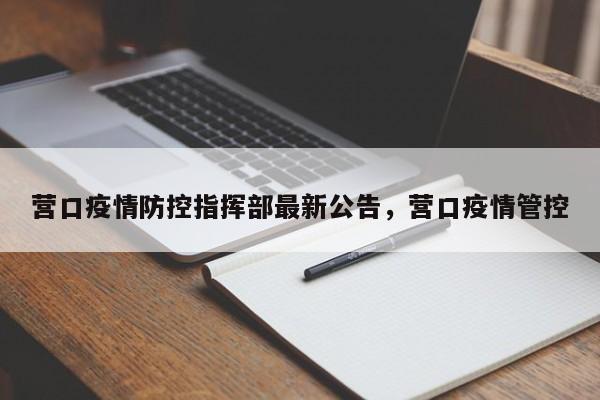 营口疫情防控指挥部最新公告，营口疫情管控