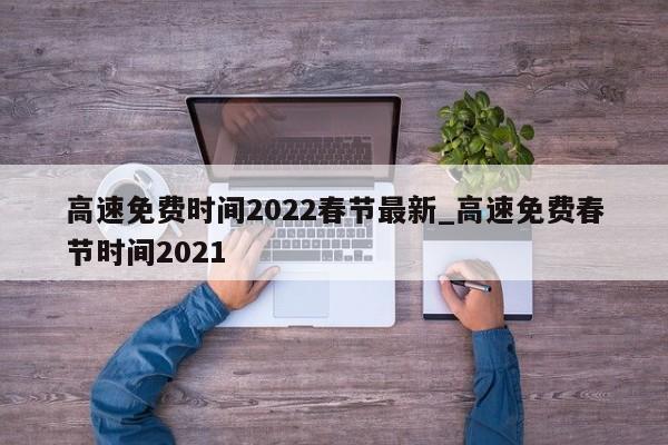 高速免费时间2022春节最新_高速免费春节时间2021