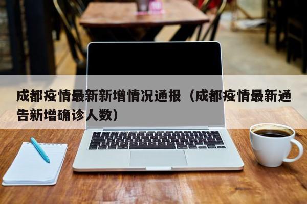成都疫情最新新增情况通报（成都疫情最新通告新增确诊人数）