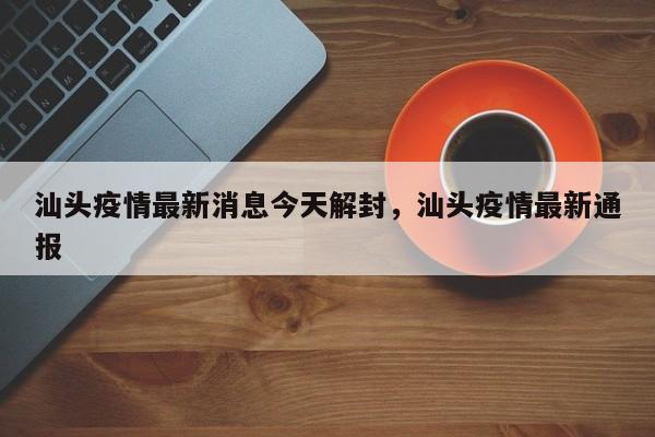 汕头疫情最新消息今天解封，汕头疫情最新通报