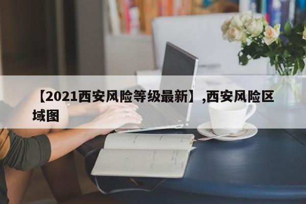 【2021西安风险等级最新】,西安风险区域图