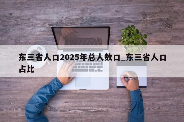 东三省人口2025年总人数口_东三省人口占比