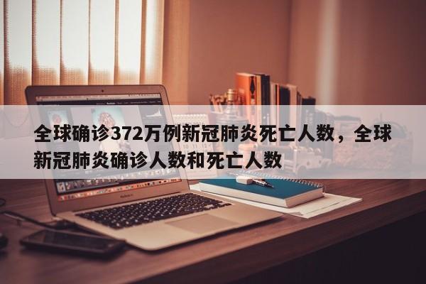 全球确诊372万例新冠肺炎死亡人数，全球新冠肺炎确诊人数和死亡人数