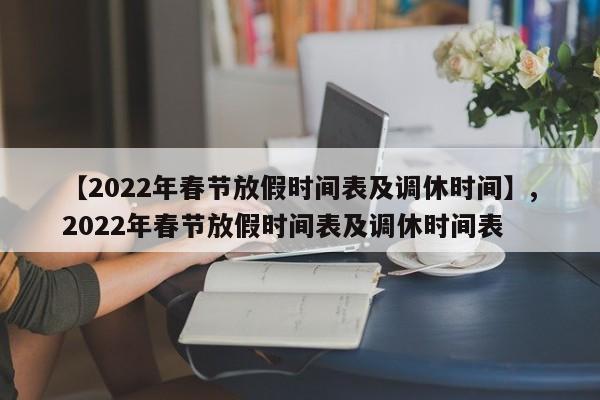 【2022年春节放假时间表及调休时间】,2022年春节放假时间表及调休时间表
