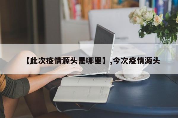 【此次疫情源头是哪里】,今次疫情源头
