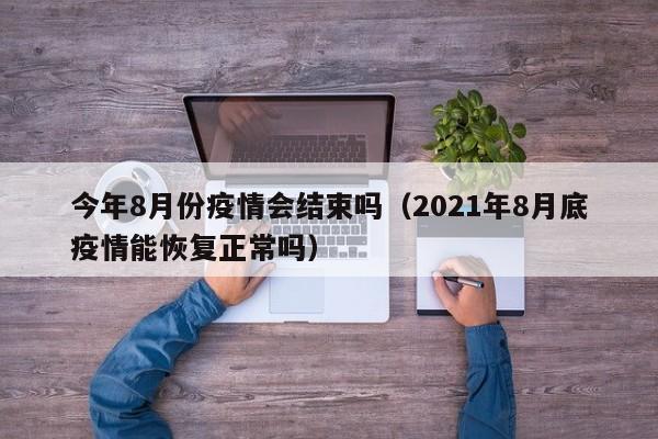 今年8月份疫情会结束吗（2021年8月底疫情能恢复正常吗）