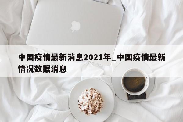 中国疫情最新消息2021年_中国疫情最新情况数据消息