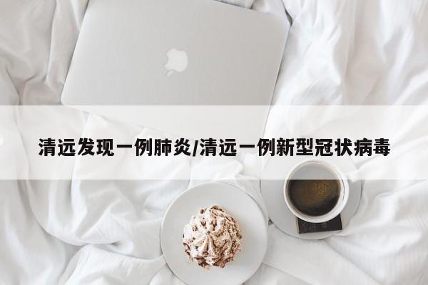 清远发现一例肺炎/清远一例新型冠状病毒