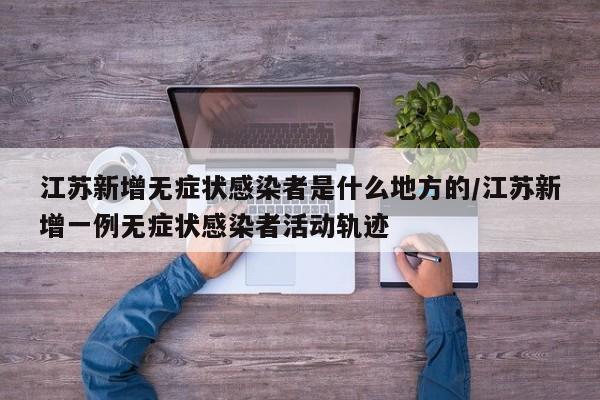 江苏新增无症状感染者是什么地方的/江苏新增一例无症状感染者活动轨迹