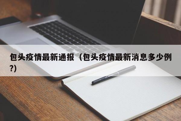 包头疫情最新通报（包头疫情最新消息多少例?）