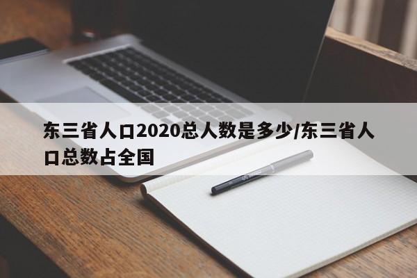 东三省人口2020总人数是多少/东三省人口总数占全国
