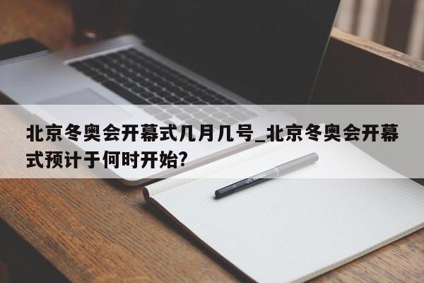 北京冬奥会开幕式几月几号_北京冬奥会开幕式预计于何时开始?