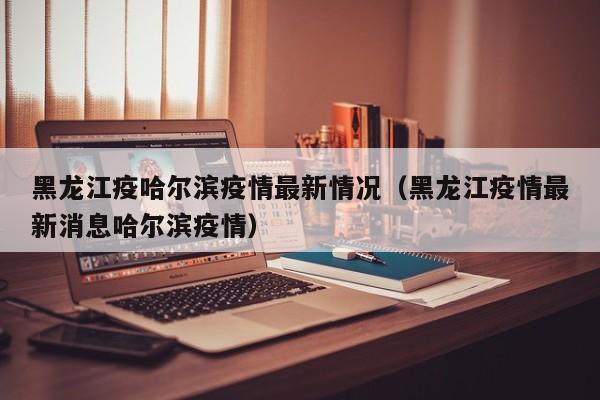 黑龙江疫哈尔滨疫情最新情况（黑龙江疫情最新消息哈尔滨疫情）