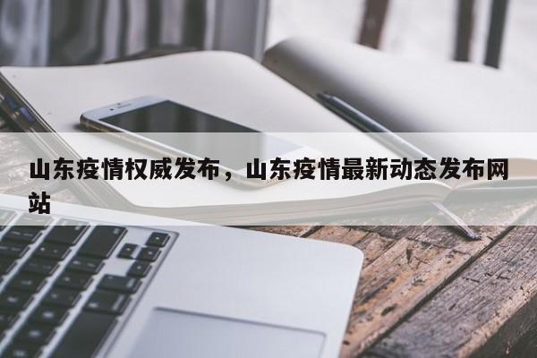 山东疫情权威发布，山东疫情最新动态发布网站
