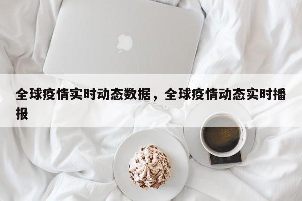 全球疫情实时动态数据，全球疫情动态实时播报