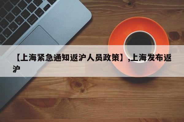 【上海紧急通知返沪人员政策】,上海发布返沪