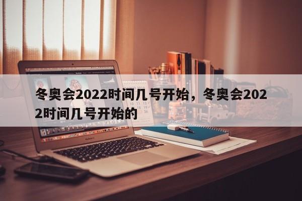 冬奥会2022时间几号开始，冬奥会2022时间几号开始的