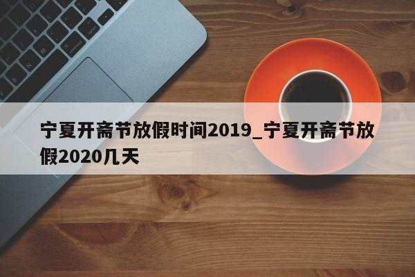 宁夏开斋节放假时间2019_宁夏开斋节放假2020几天