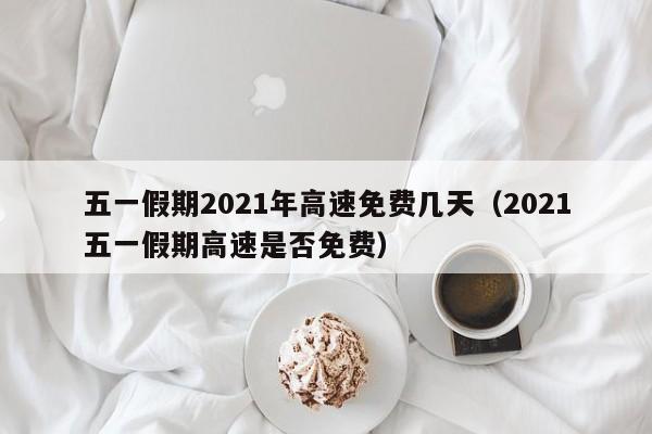 五一假期2021年高速免费几天（2021五一假期高速是否免费）