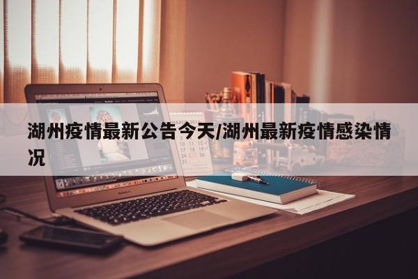 湖州疫情最新公告今天/湖州最新疫情感染情况