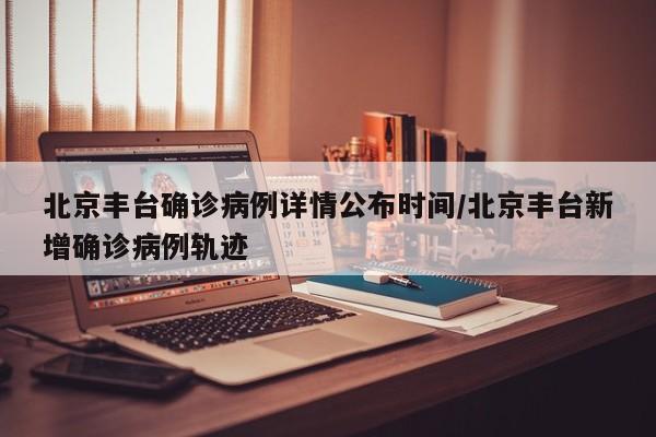 北京丰台确诊病例详情公布时间/北京丰台新增确诊病例轨迹