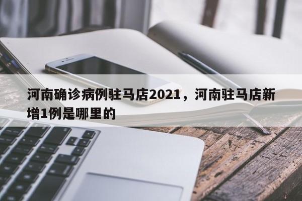 河南确诊病例驻马店2021，河南驻马店新增1例是哪里的