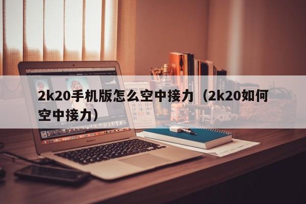 2k20手机版怎么空中接力（2k20如何空中接力）