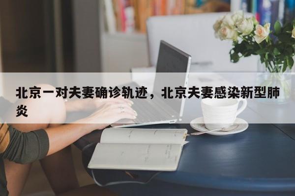 北京一对夫妻确诊轨迹，北京夫妻感染新型肺炎