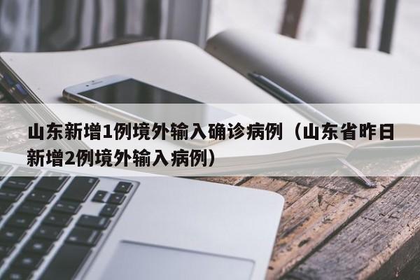 山东新增1例境外输入确诊病例（山东省昨日新增2例境外输入病例）