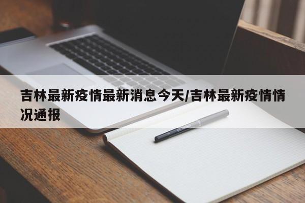 吉林最新疫情最新消息今天/吉林最新疫情情况通报