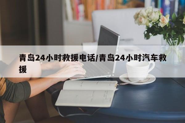 青岛24小时救援电话/青岛24小时汽车救援