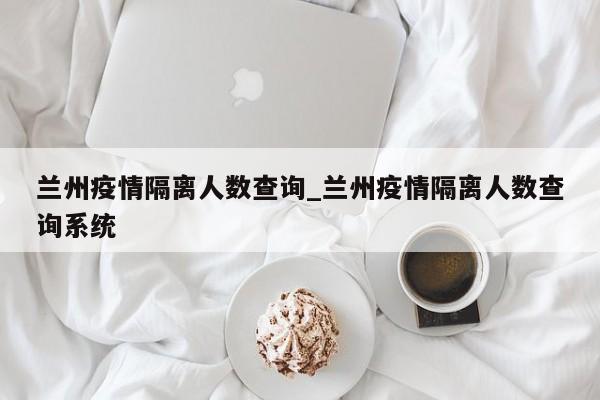 兰州疫情隔离人数查询_兰州疫情隔离人数查询系统
