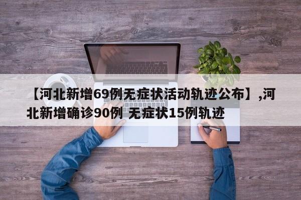 【河北新增69例无症状活动轨迹公布】,河北新增确诊90例 无症状15例轨迹