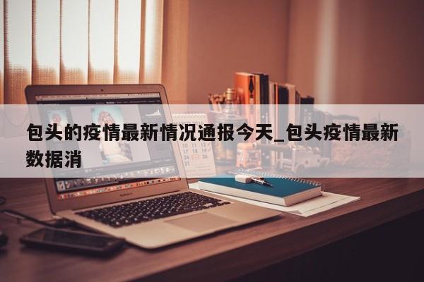 包头的疫情最新情况通报今天_包头疫情最新数据消