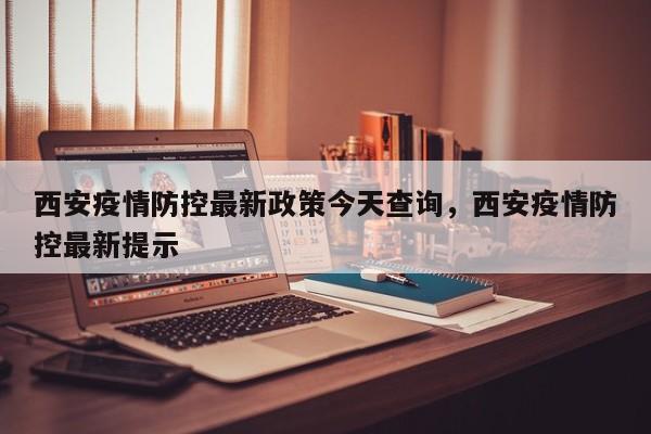 西安疫情防控最新政策今天查询，西安疫情防控最新提示