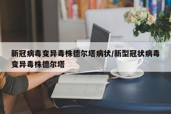 新冠病毒变异毒株德尔塔病状/新型冠状病毒变异毒株德尔塔