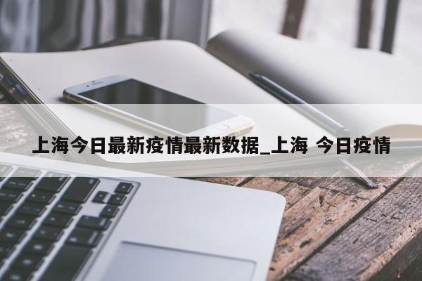 上海今日最新疫情最新数据_上海 今日疫情