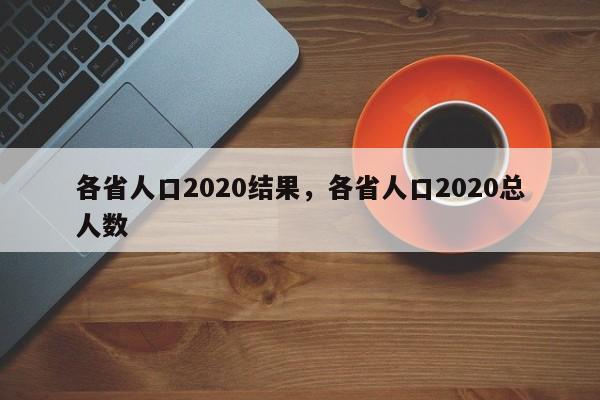 各省人口2020结果，各省人口2020总人数