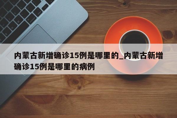 内蒙古新增确诊15例是哪里的_内蒙古新增确诊15例是哪里的病例