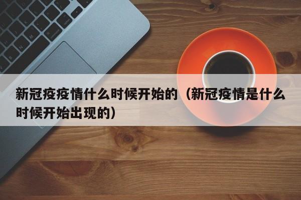 新冠疫疫情什么时候开始的（新冠疫情是什么时候开始出现的）