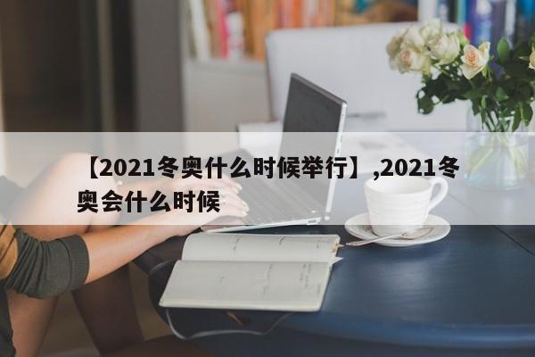 【2021冬奥什么时候举行】,2021冬奥会什么时候