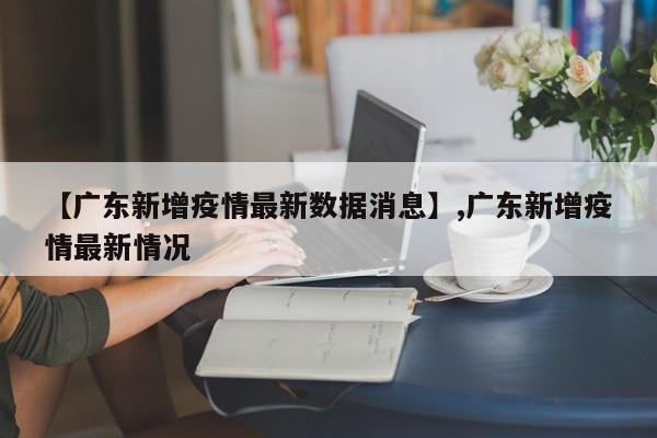 【广东新增疫情最新数据消息】,广东新增疫情最新情况