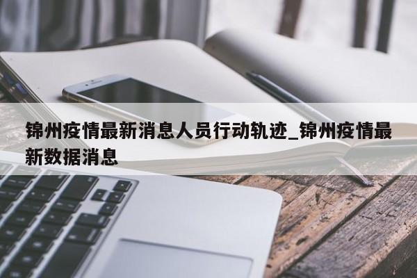 锦州疫情最新消息人员行动轨迹_锦州疫情最新数据消息