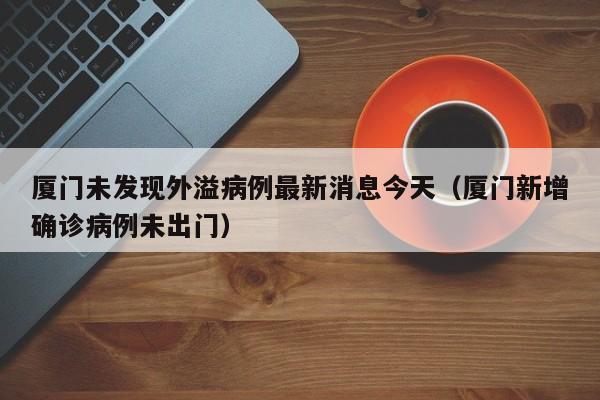 厦门未发现外溢病例最新消息今天（厦门新增确诊病例未出门）