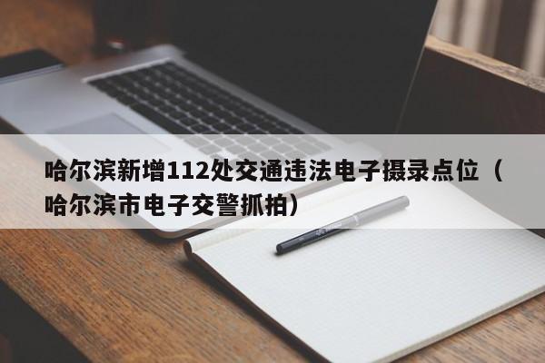 哈尔滨新增112处交通违法电子摄录点位（哈尔滨市电子交警抓拍）